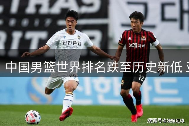 中国男篮世界排名跌至历史新低 亚洲第五位置岌岌可危