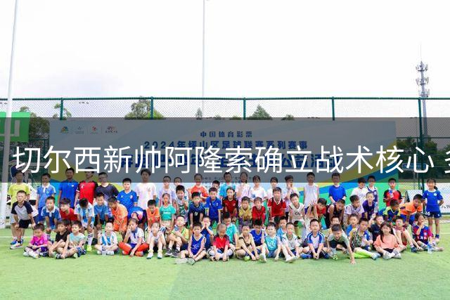 切尔西新帅阿隆索确立战术核心 多位后防球员恐遭清洗