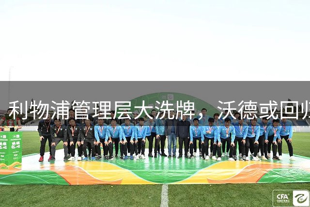 利物浦管理层大洗牌，沃德或回归领衔体育总监遴选