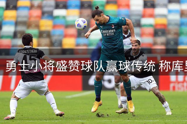 勇士小将盛赞球队赢球传统 称库里等人营造良好氛围