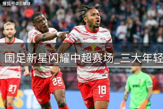 国足新星闪耀中超赛场 三大年轻球员展现惊人潜力