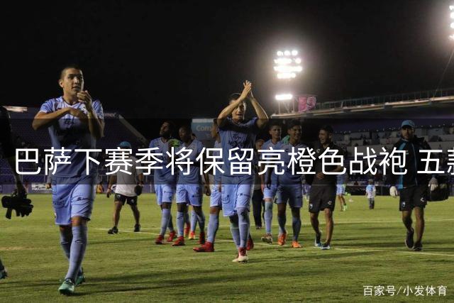 巴萨下赛季将保留亮橙色战袍 五款球衣阵容曝光
