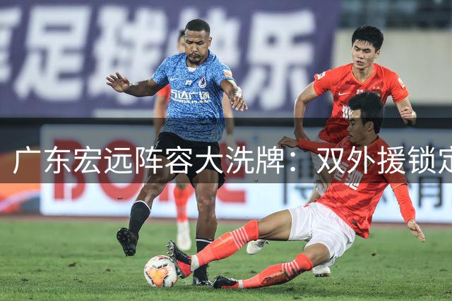 广东宏远阵容大洗牌：双外援锁定续约 徐杰顶薪在望 周鹏或迎双重身份
