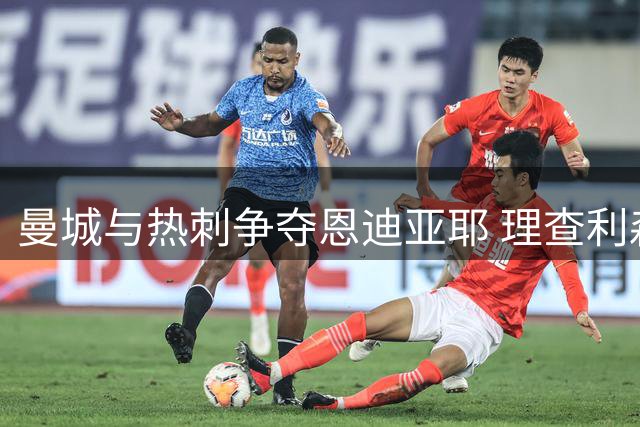 曼城与热刺争夺恩迪亚耶 理查利森或重返埃弗顿
