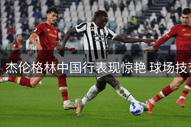 杰伦格林中国行表现惊艳 球场技艺堪比传奇