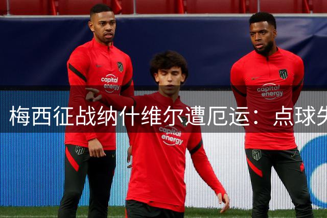 梅西征战纳什维尔遭厄运：点球失手+两中柱+争议判罚