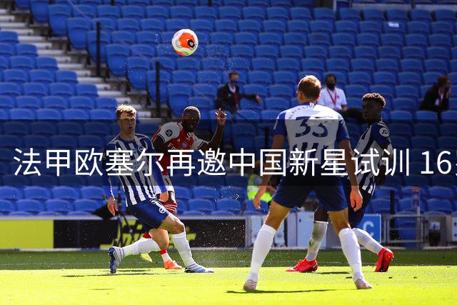 法甲欧塞尔再邀中国新星试训 16岁国少中场获留洋良机