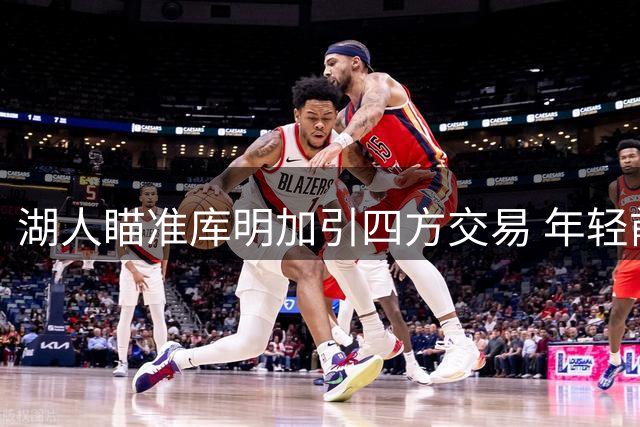 湖人瞄准库明加引四方交易 年轻前锋或成洛城新拼图