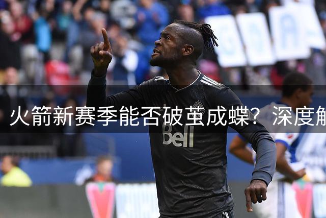 火箭新赛季能否破茧成蝶？深度解析休斯顿重建之路的关键变量