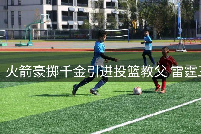 火箭豪掷千金引进投篮教父 雷霆三分蜕变奇迹有望在休城重现