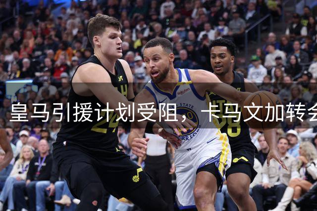 皇马引援计划受阻，卡马文加转会成关键转折点