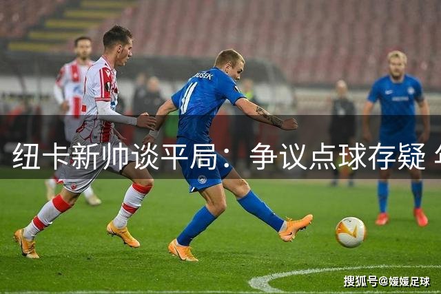纽卡新帅谈平局：争议点球存疑 年轻队伍展现潜力