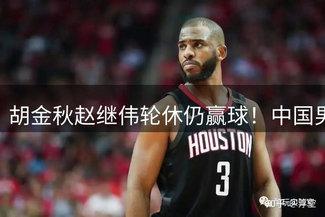 胡金秋赵继伟轮休仍赢球！中国男篮74-63 击败格鲁吉亚，拿下两连胜