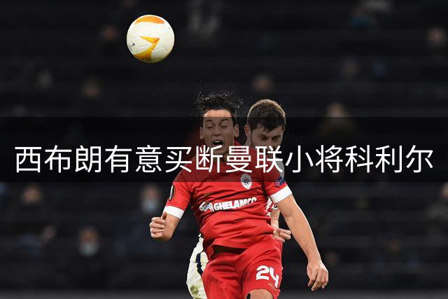 西布朗有意买断曼联小将科利尔