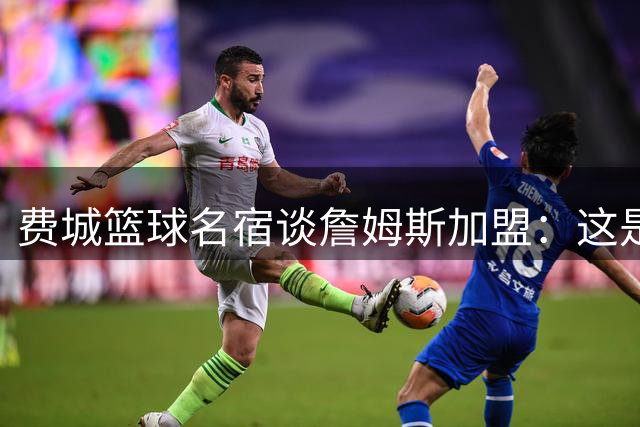 费城篮球名宿谈詹姆斯加盟：这是对科比精神的传承