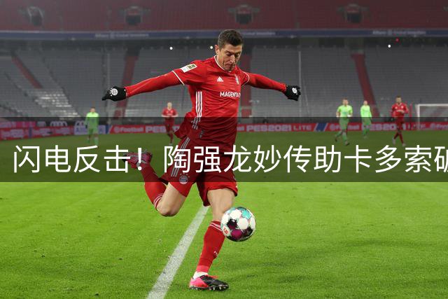闪电反击！陶强龙妙传助卡多索破门 浙江3-2再度领先大连