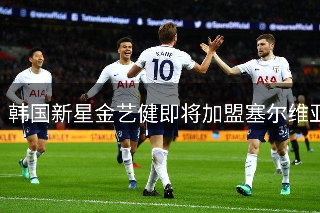 韩国新星金艺健即将加盟塞尔维亚贝尔格莱德红星