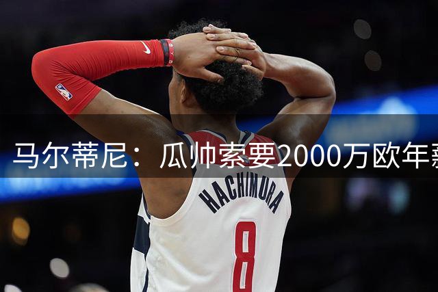 马尔蒂尼：瓜帅索要2000万欧年薪？他不看重经济因素
