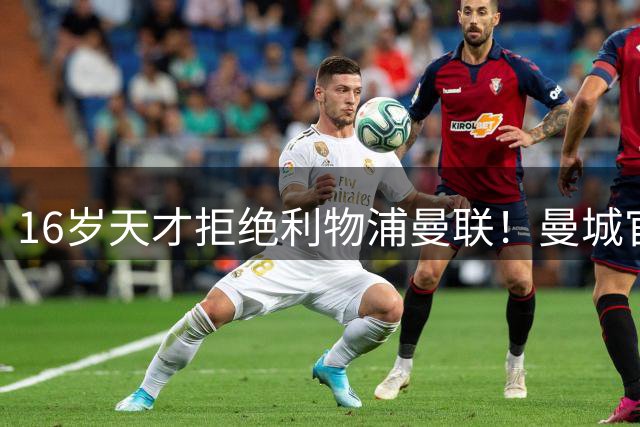 16岁天才拒绝利物浦曼联！曼城官宣续约新星