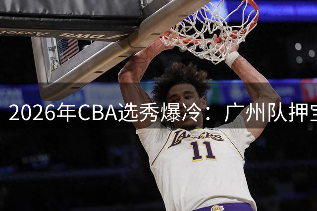 2026年CBA选秀爆冷：广州队押宝台湾新星 曹芷豪成最大赢家