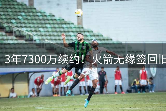 3年7300万续约！火箭无缘签回旧将，7换1交易，斯通亲手送走准全明星