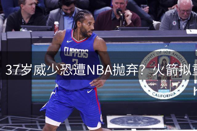 37岁威少恐遭NBA抛弃？火箭拟重组"雷霆双少"解燃眉之急
