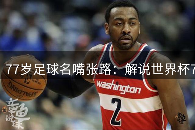 77岁足球名嘴张路：解说世界杯7次见证传奇，婚姻故事感动体坛
