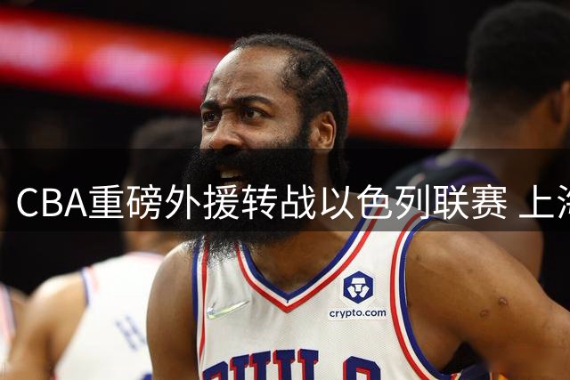 CBA重磅外援转战以色列联赛 上海男篮卫冕之路蒙阴影