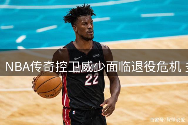 NBA传奇控卫威少面临退役危机 多支球队明确拒绝签约